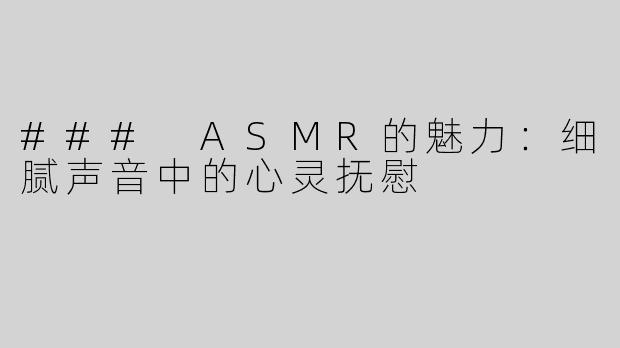 ### ASMR的魅力：细腻声音中的心灵抚慰