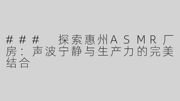 ### 探索惠州ASMR厂房：声波宁静与生产力的完美结合