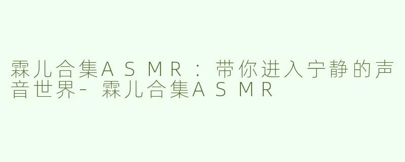 霖儿合集ASMR：带你进入宁静的声音世界