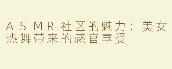 ASMR社区的魅力：美女热舞带来的感官享受