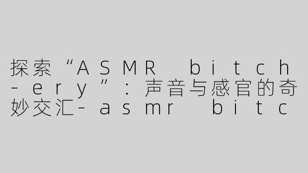 探索“ASMR bitch-ery”：声音与感官的奇妙交汇