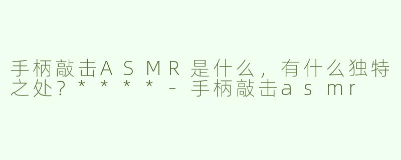 手柄敲击ASMR是什么，有什么独特之处？****