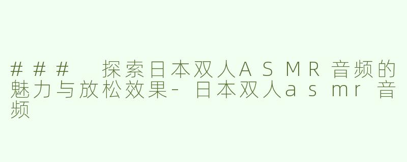 ### 探索日本双人ASMR音频的魅力与放松效果