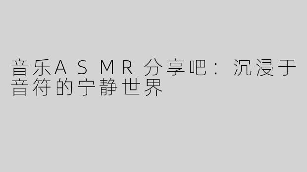 音乐ASMR分享吧：沉浸于音符的宁静世界
