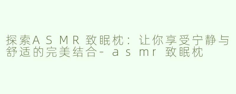探索ASMR致眠枕：让你享受宁静与舒适的完美结合-asmr致眠枕