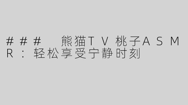 ### 熊猫TV桃子ASMR：轻松享受宁静时刻