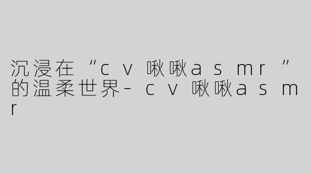 沉浸在“cv啾啾asmr”的温柔世界