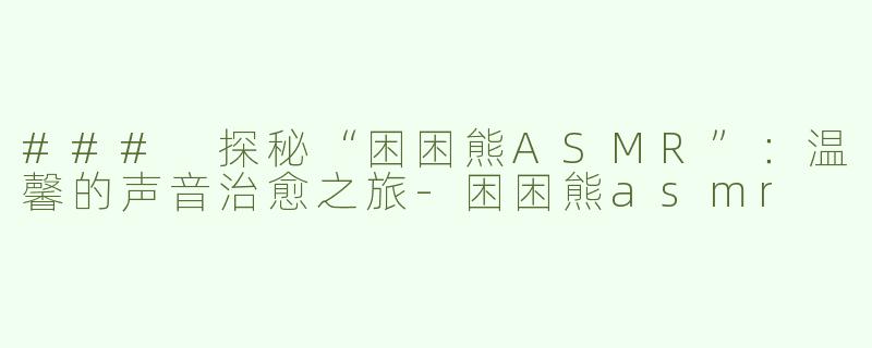 ### 探秘“困困熊ASMR”：温馨的声音治愈之旅-困困熊asmr