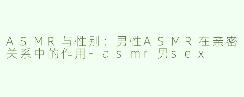 ASMR与性别：男性ASMR在亲密关系中的作用