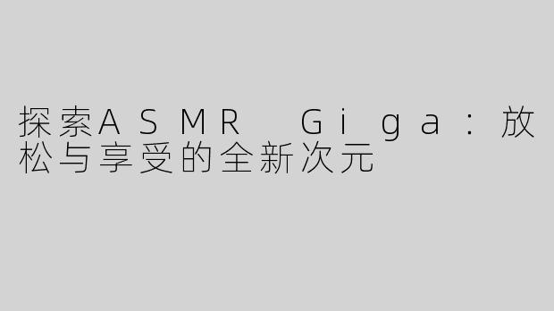 探索ASMR Giga：放松与享受的全新次元