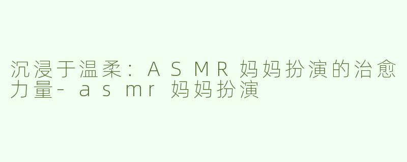 沉浸于温柔：ASMR妈妈扮演的治愈力量-asmr妈妈扮演