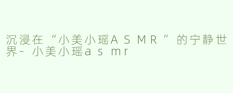 沉浸在“小美小瑶ASMR”的宁静世界