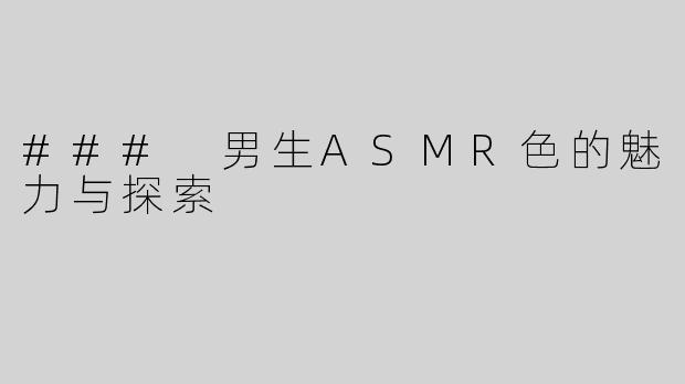 ### 男生ASMR色的魅力与探索