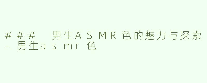### 男生ASMR色的魅力与探索-男生asmr色