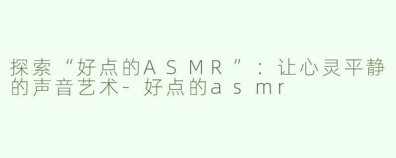 探索“好点的ASMR”：让心灵平静的声音艺术-好点的asmr