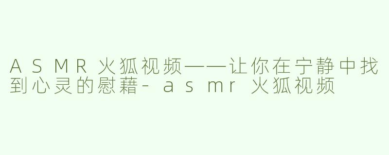 ASMR火狐视频——让你在宁静中找到心灵的慰藉