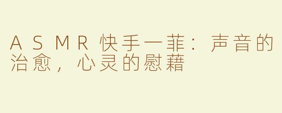 ASMR快手一菲：声音的治愈，心灵的慰藉