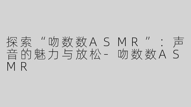 探索“吻数数ASMR”：声音的魅力与放松