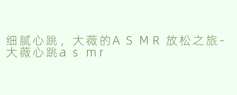 细腻心跳，大薇的ASMR放松之旅-大薇心跳asmr