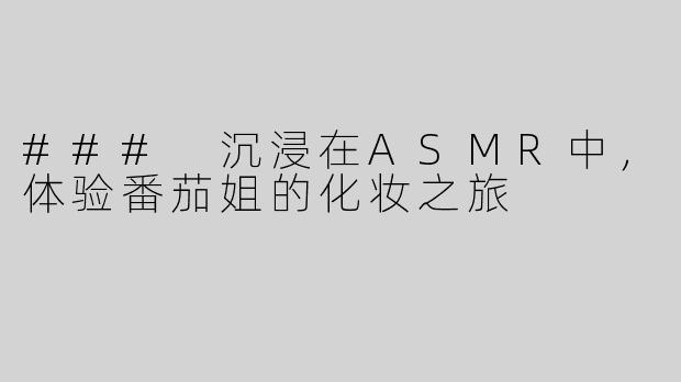 ### 沉浸在ASMR中，体验番茄姐的化妆之旅