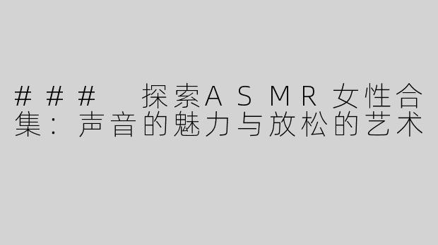 ### 探索ASMR女性合集：声音的魅力与放松的艺术
