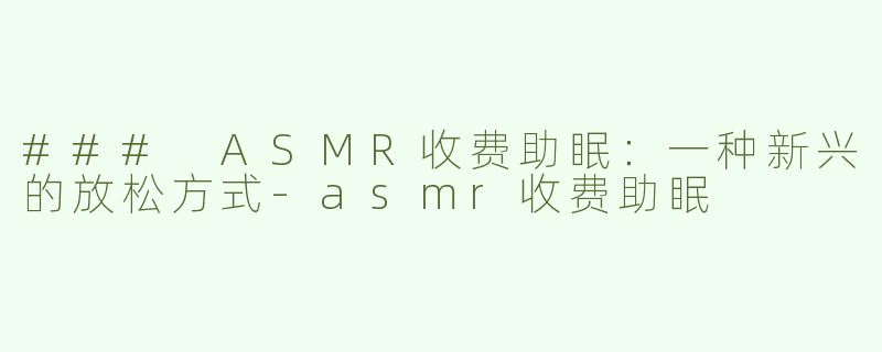 ### ASMR收费助眠：一种新兴的放松方式-asmr收费助眠