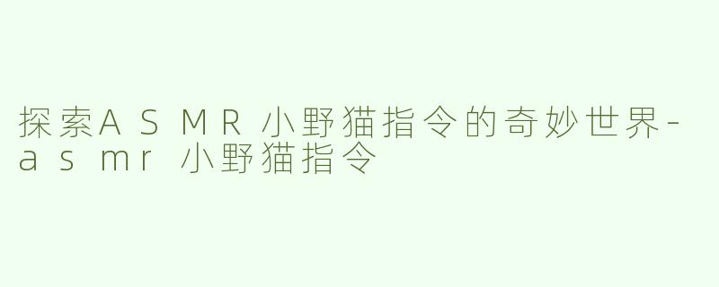 探索ASMR小野猫指令的奇妙世界-asmr小野猫指令