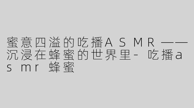 蜜意四溢的吃播ASMR——沉浸在蜂蜜的世界里
