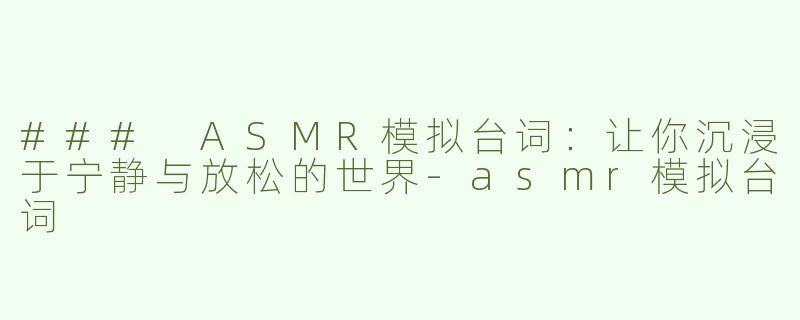 ### ASMR模拟台词：让你沉浸于宁静与放松的世界-asmr模拟台词