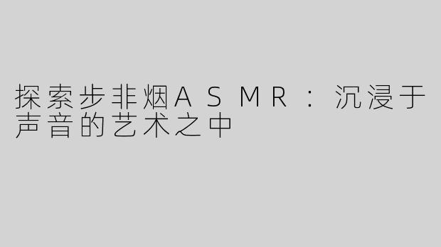探索步非烟ASMR：沉浸于声音的艺术之中