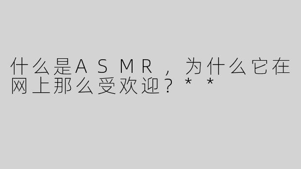 什么是ASMR，为什么它在网上那么受欢迎？**