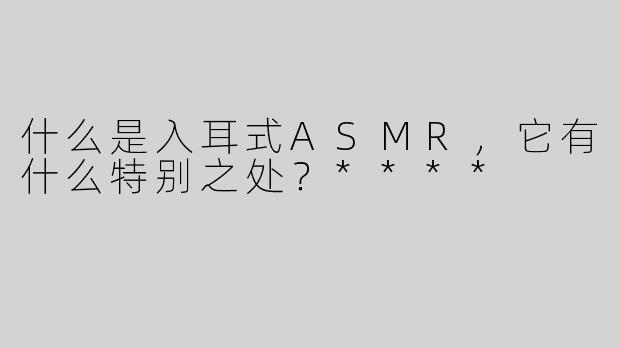 什么是入耳式ASMR，它有什么特别之处？****