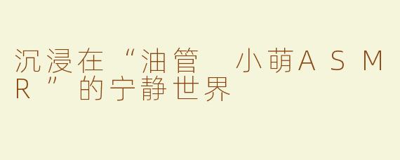 沉浸在“油管 小萌ASMR”的宁静世界