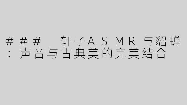 ### 轩子ASMR与貂蝉：声音与古典美的完美结合