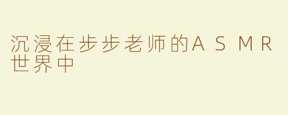 沉浸在步步老师的ASMR世界中