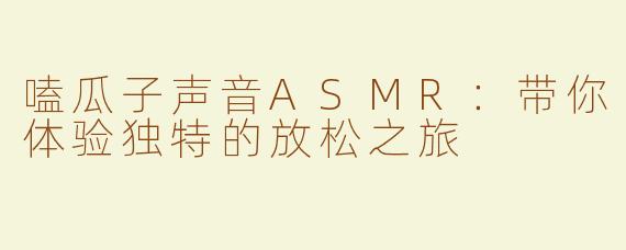 嗑瓜子声音ASMR：带你体验独特的放松之旅