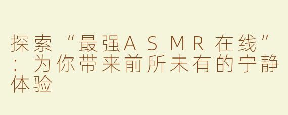 探索“最强ASMR在线”：为你带来前所未有的宁静体验