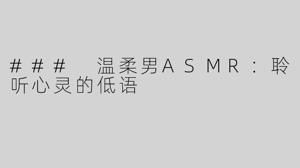 ### 温柔男ASMR：聆听心灵的低语
