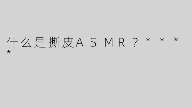 什么是撕皮ASMR？****