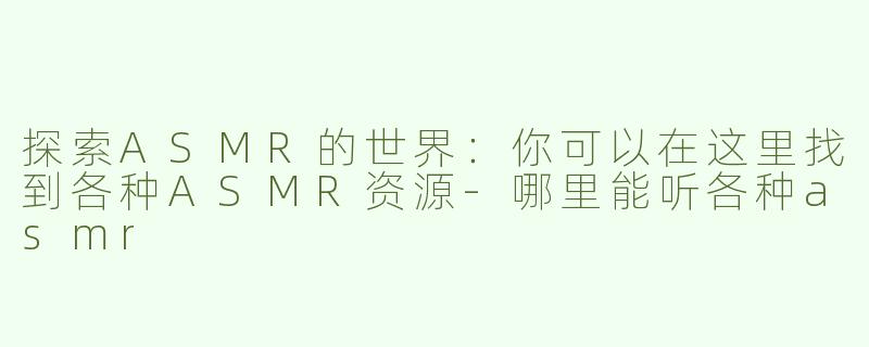 探索ASMR的世界：你可以在这里找到各种ASMR资源-哪里能听各种asmr