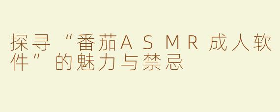探寻“番茄ASMR成人软件”的魅力与禁忌