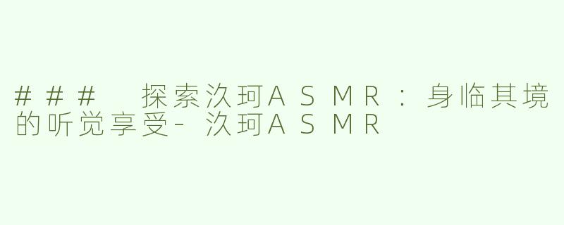 ### 探索汣珂ASMR：身临其境的听觉享受-汣珂ASMR