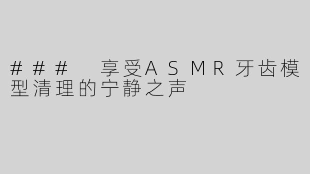 ### 享受ASMR牙齿模型清理的宁静之声