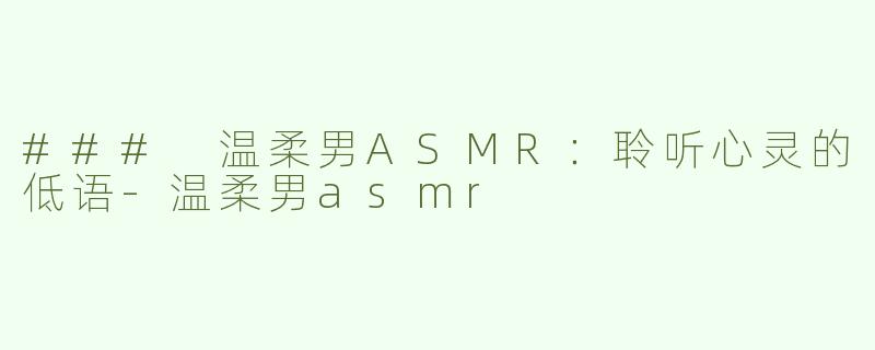 ### 温柔男ASMR：聆听心灵的低语-温柔男asmr