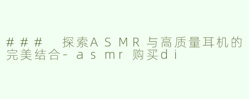 ### 探索ASMR与高质量耳机的完美结合-asmr购买di