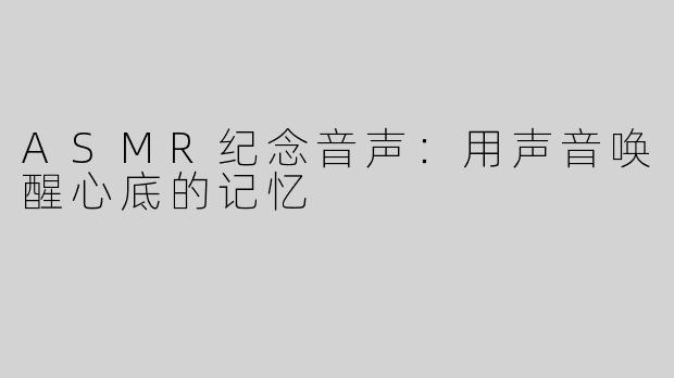 ASMR纪念音声：用声音唤醒心底的记忆