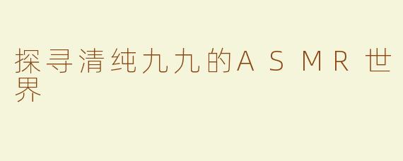 探寻清纯九九的ASMR世界