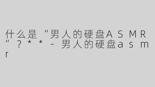 什么是“男人的硬盘ASMR”？**