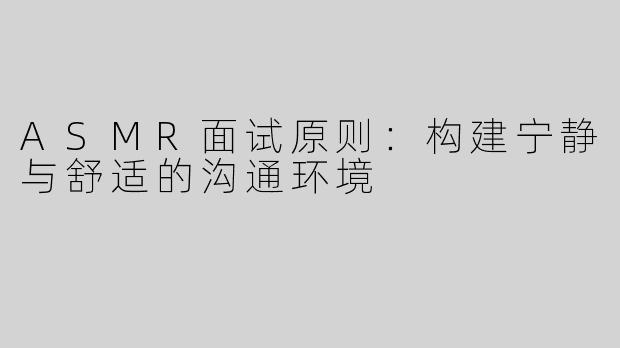 ASMR面试原则：构建宁静与舒适的沟通环境