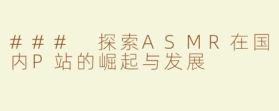 ### 探索ASMR在国内P站的崛起与发展